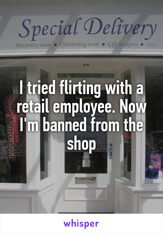 I tried flirting with a retail employee. Now I'm banned from the shop