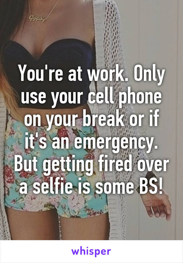 You're at work. Only use your cell phone on your break or if it's an emergency. But getting fired over a selfie is some BS!