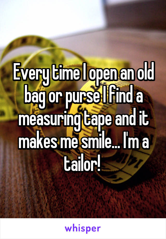 Every time I open an old bag or purse I find a measuring tape and it makes me smile... I'm a tailor! 