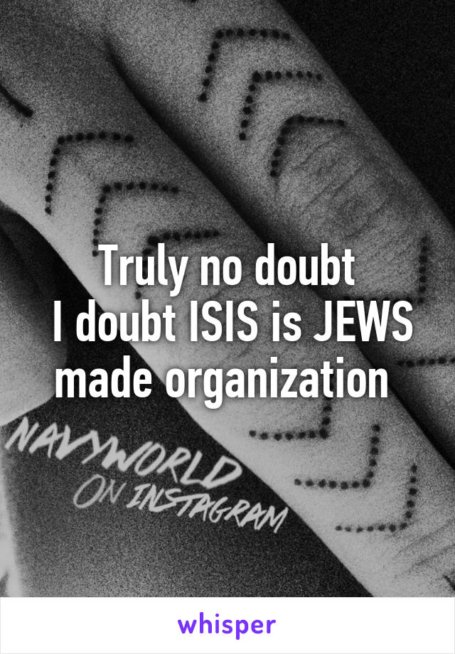 Truly no doubt
 I doubt ISIS is JEWS made organization 