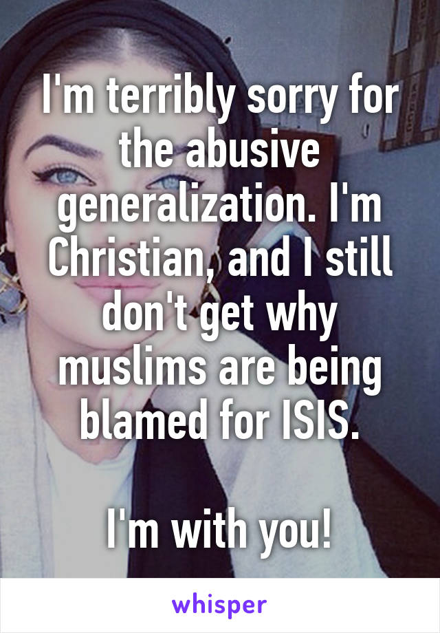 I'm terribly sorry for the abusive generalization. I'm Christian, and I still don't get why muslims are being blamed for ISIS.

I'm with you!