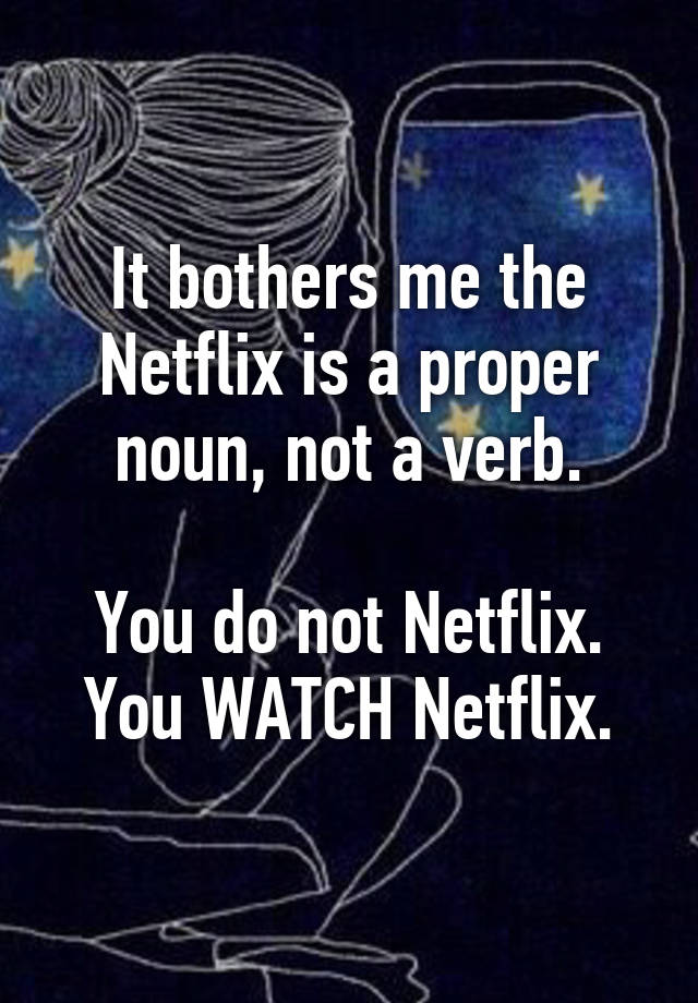 It bothers me the Netflix is a proper noun, not a verb. You do not ...