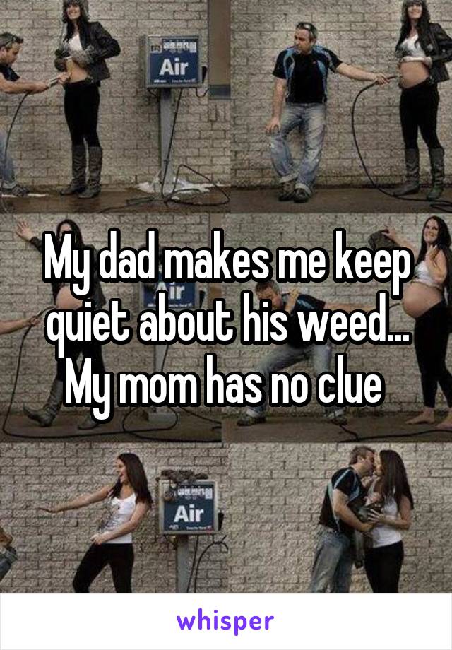 My dad makes me keep quiet about his weed... My mom has no clue 