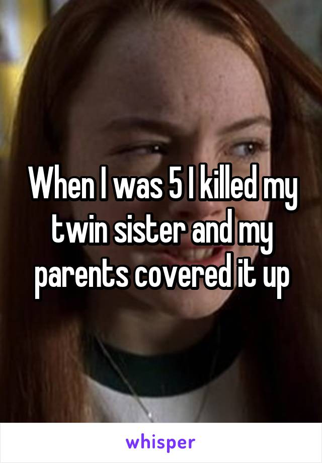 When I was 5 I killed my twin sister and my parents covered it up