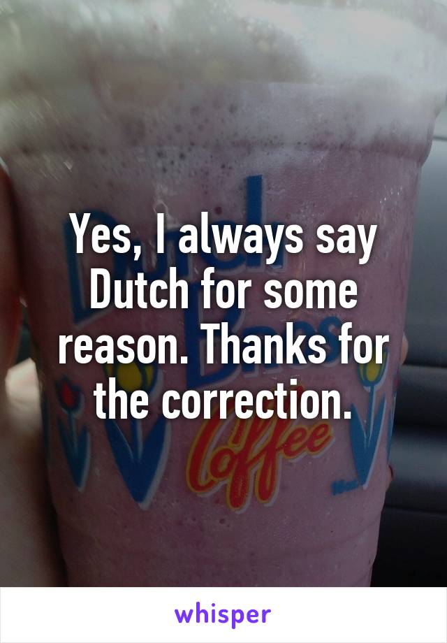Yes, I always say Dutch for some reason. Thanks for the correction.