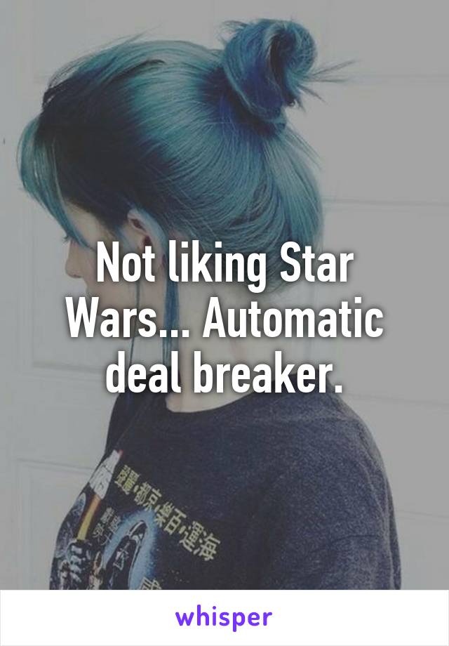 Not liking Star Wars... Automatic deal breaker.
