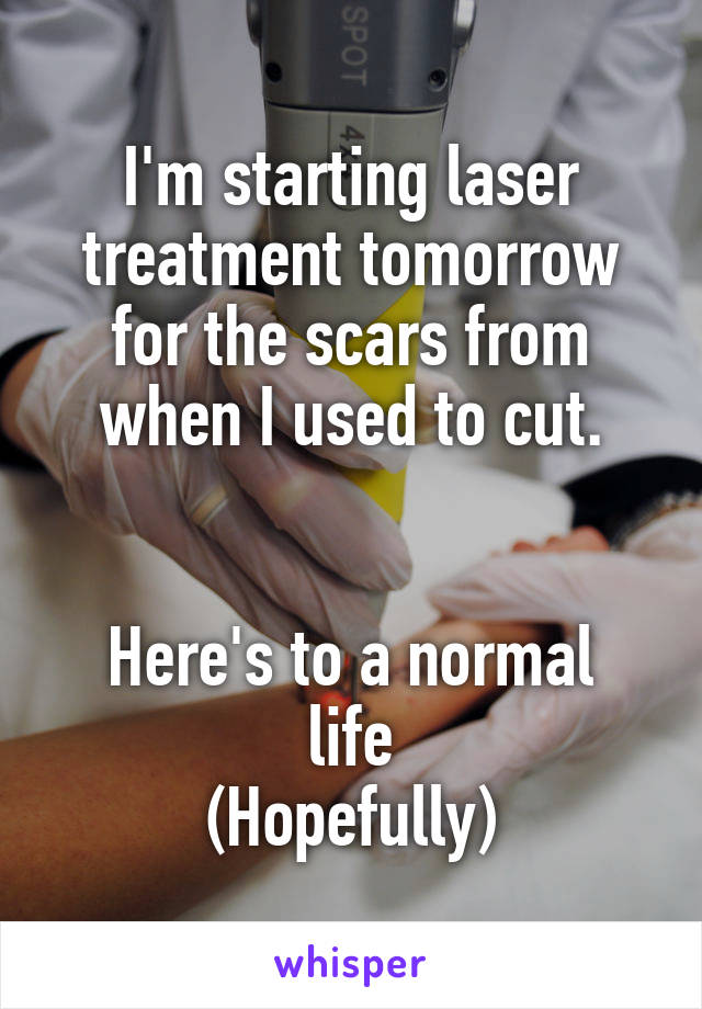 I'm starting laser treatment tomorrow for the scars from when I used to cut.


Here's to a normal life
(Hopefully)