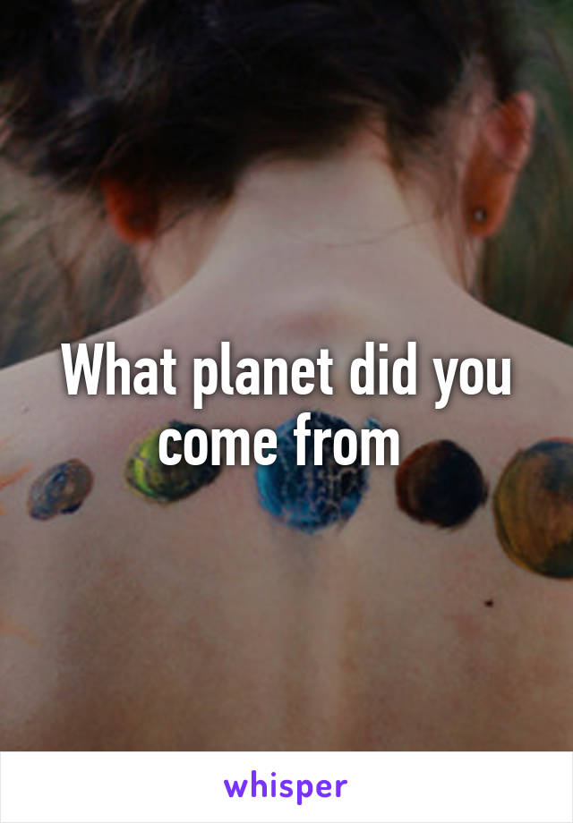 What planet did you come from 