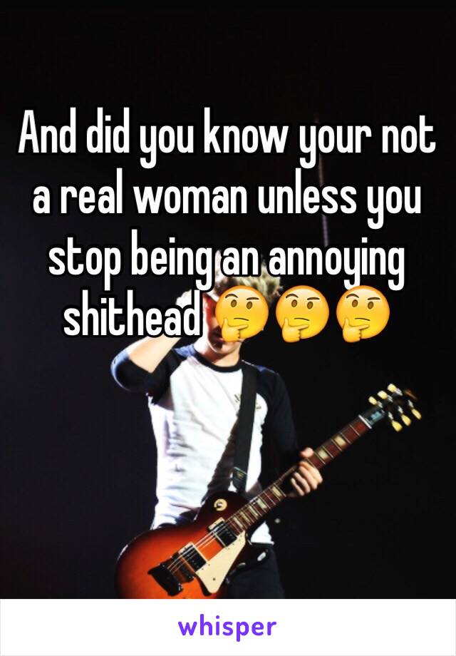 And did you know your not a real woman unless you stop being an annoying shithead 🤔🤔🤔