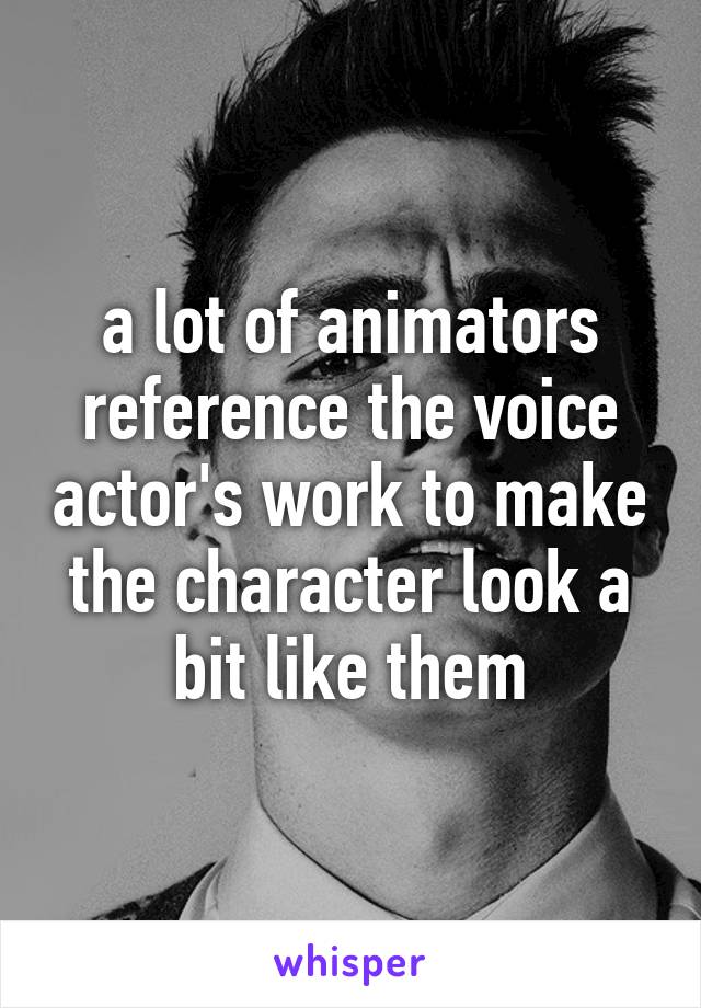 a lot of animators reference the voice actor's work to make the character look a bit like them