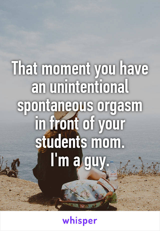 That moment you have an unintentional spontaneous orgasm in front of your students mom.
I'm a guy.
