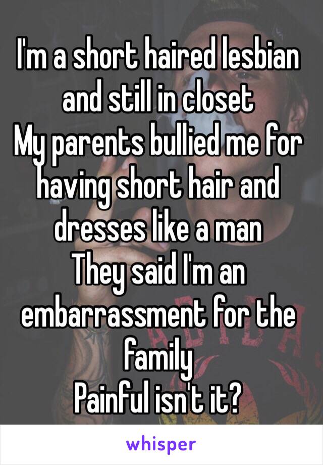 I'm a short haired lesbian and still in closet
My parents bullied me for having short hair and dresses like a man
They said I'm an embarrassment for the family
Painful isn't it?