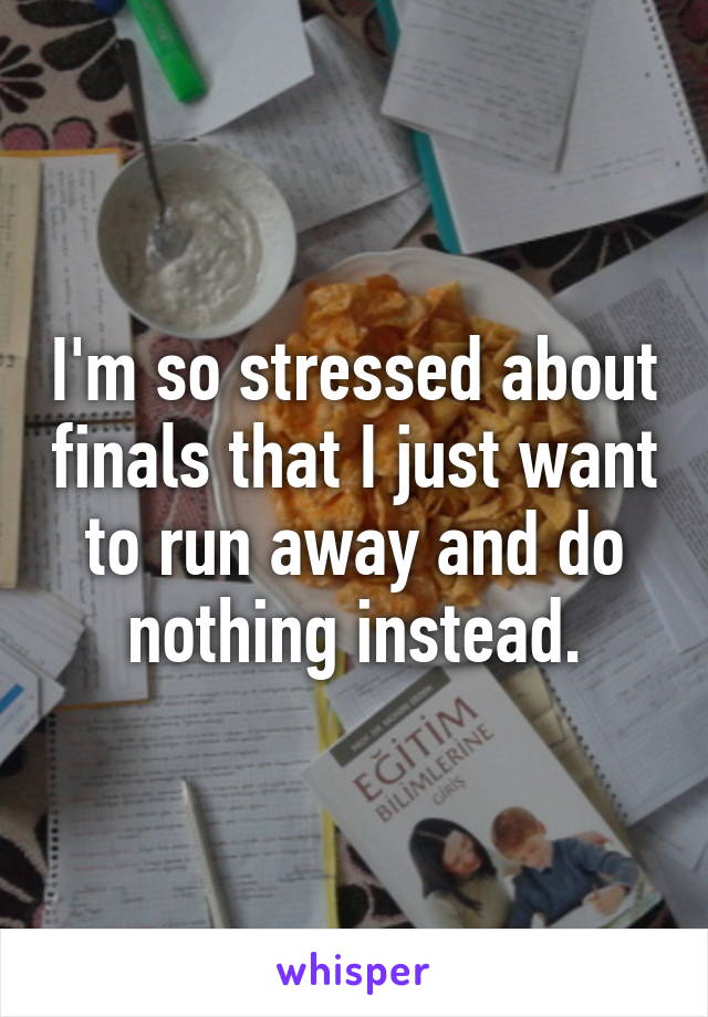 I'm so stressed about finals that I just want to run away and do nothing instead.