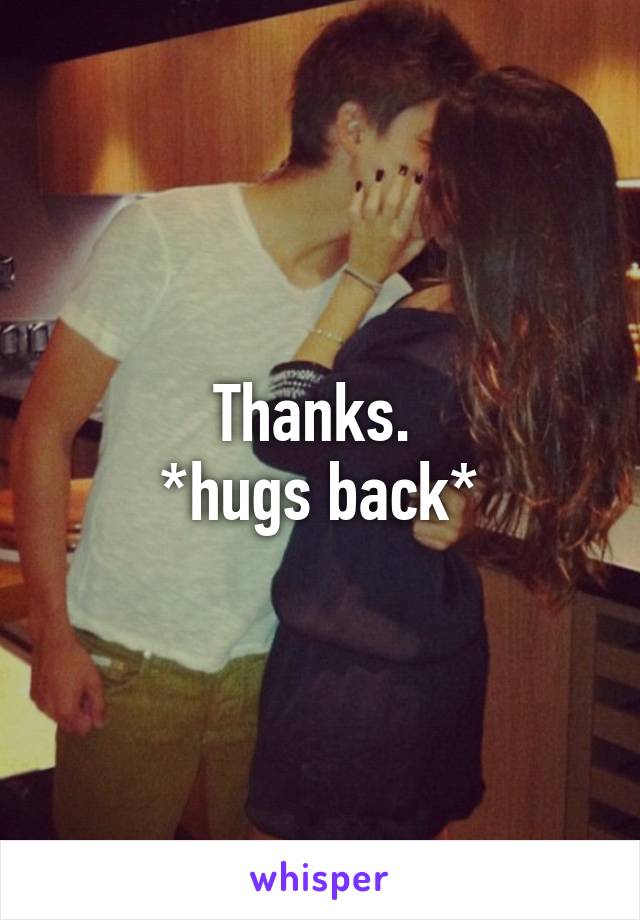 Thanks. 
*hugs back*