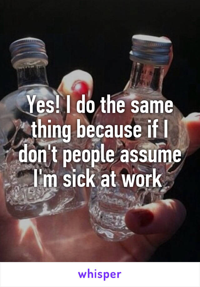 Yes! I do the same thing because if I don't people assume I'm sick at work 