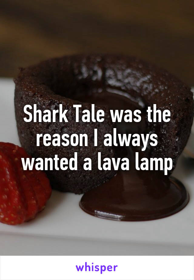 Shark Tale was the reason I always wanted a lava lamp