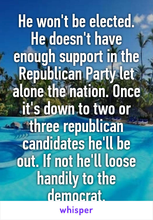 He won't be elected. He doesn't have enough support in the Republican Party let alone the nation. Once it's down to two or three republican candidates he'll be out. If not he'll loose handily to the democrat.