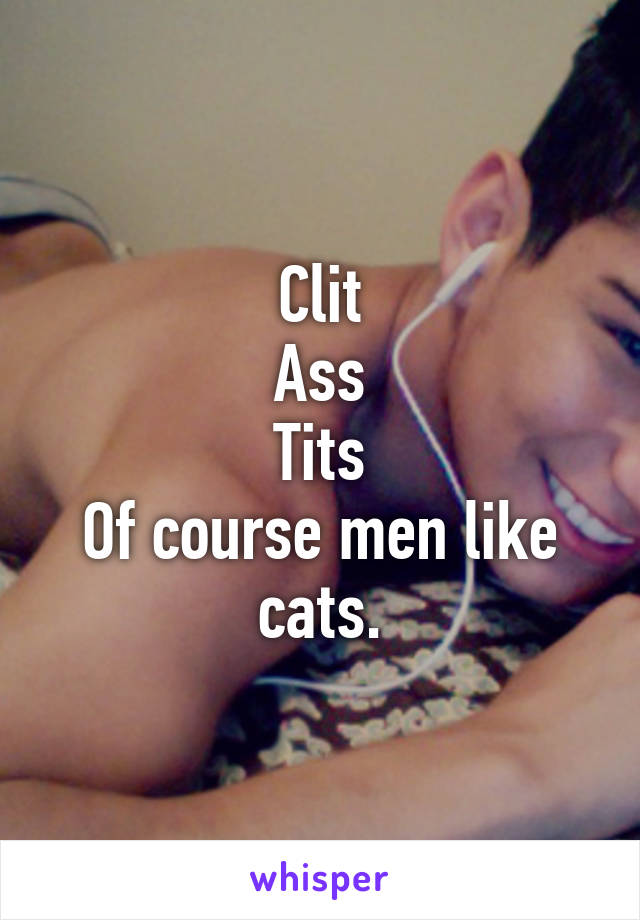 Clit
Ass
Tits
Of course men like cats.