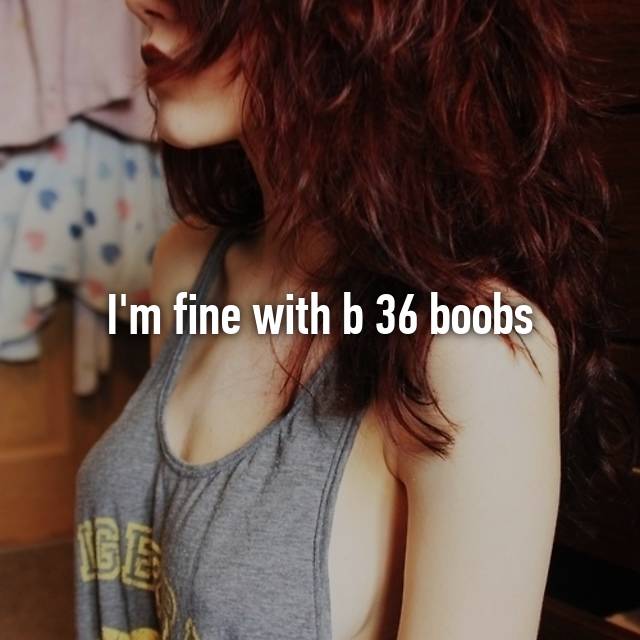 I'm fine with b 36 boobs