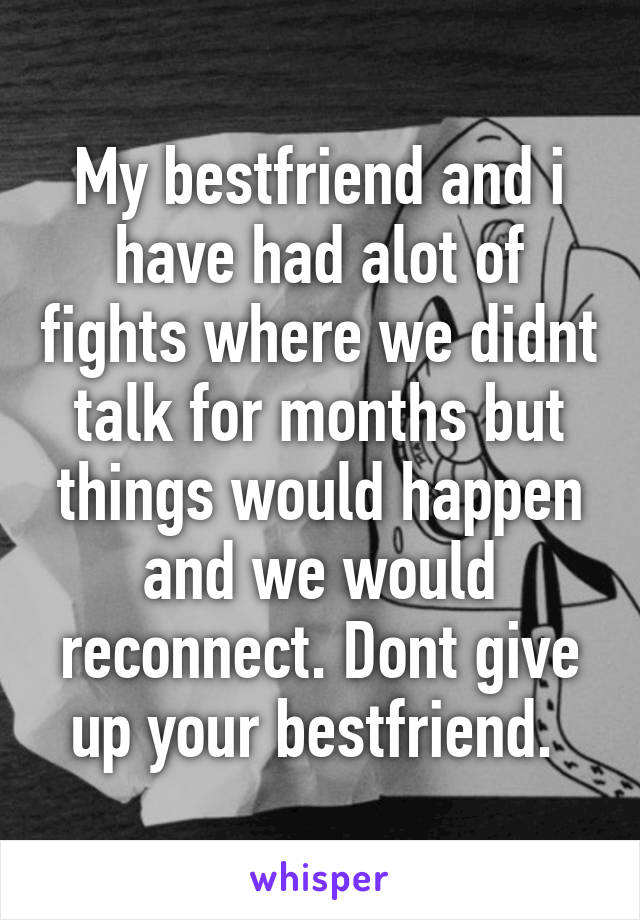 My bestfriend and i have had alot of fights where we didnt talk for months but things would happen and we would reconnect. Dont give up your bestfriend. 
