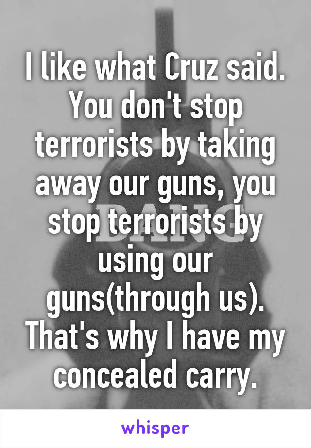 I like what Cruz said. You don't stop terrorists by taking away our guns, you stop terrorists by using our guns(through us). That's why I have my concealed carry.