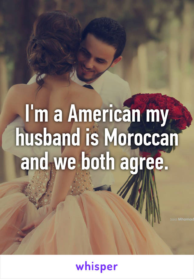 I'm a American my husband is Moroccan and we both agree. 