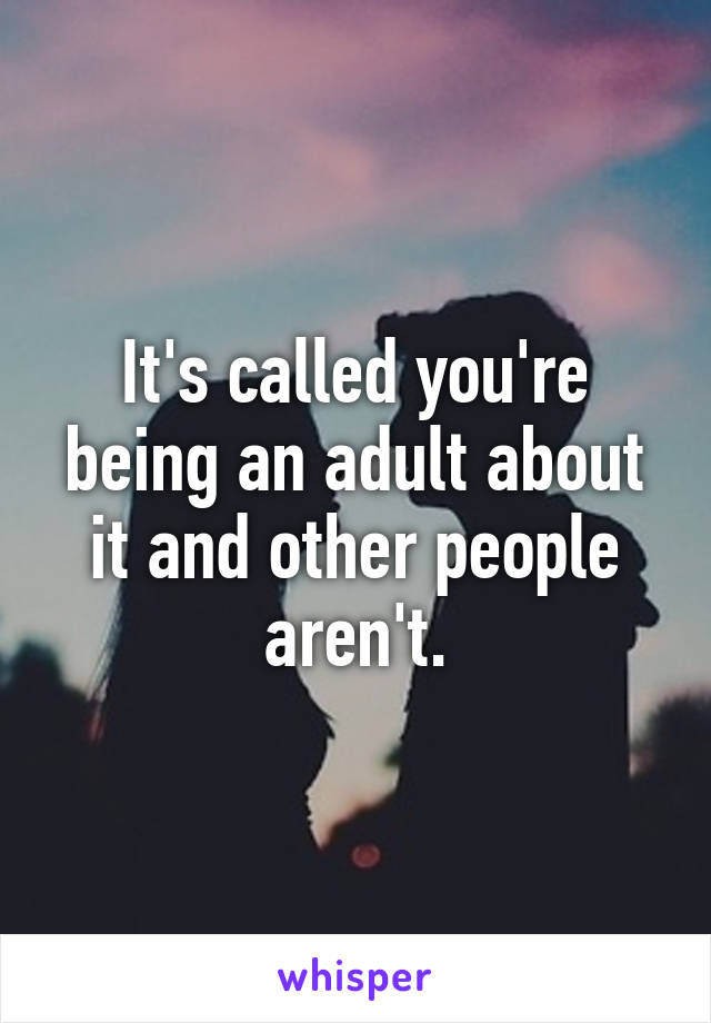It's called you're being an adult about it and other people aren't.