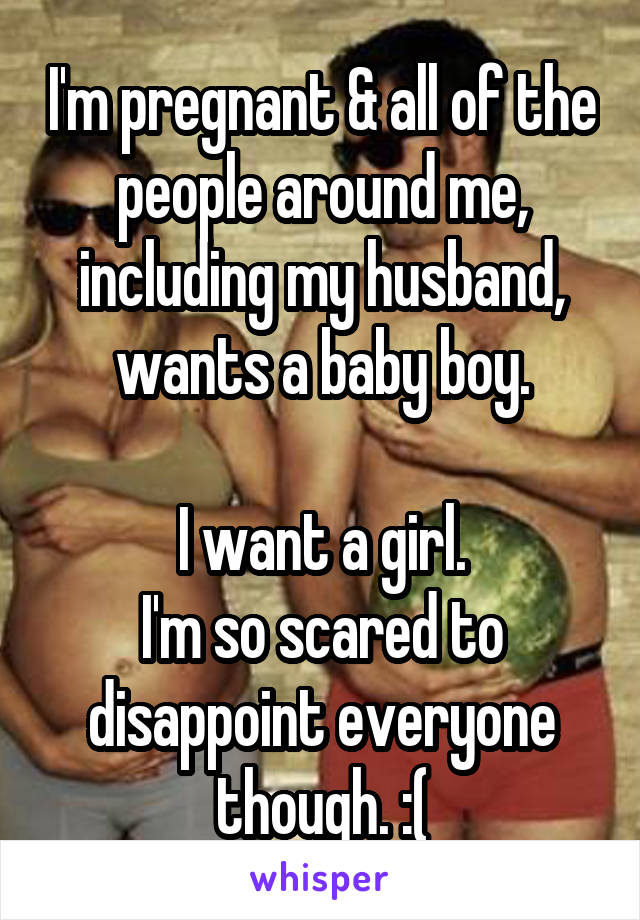 I'm pregnant & all of the people around me, including my husband, wants a baby boy.

I want a girl.
I'm so scared to disappoint everyone though. :(