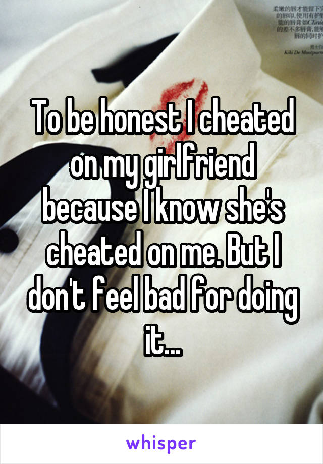 To be honest I cheated on my girlfriend because I know she's cheated on me. But I don't feel bad for doing it...