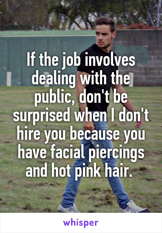 If the job involves dealing with the public, don't be surprised when I don't hire you because you have facial piercings and hot pink hair. 