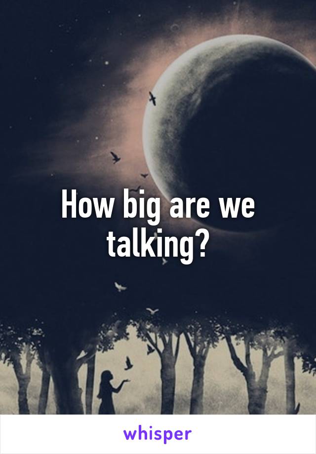 How big are we talking?