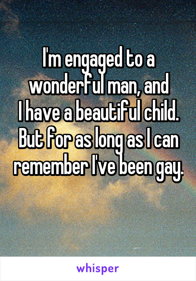 I'm engaged to a wonderful man, and
I have a beautiful child.
But for as long as I can remember I've been gay.

