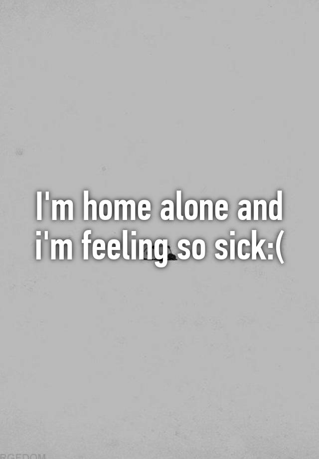 i-m-home-alone-and-i-m-feeling-so-sick