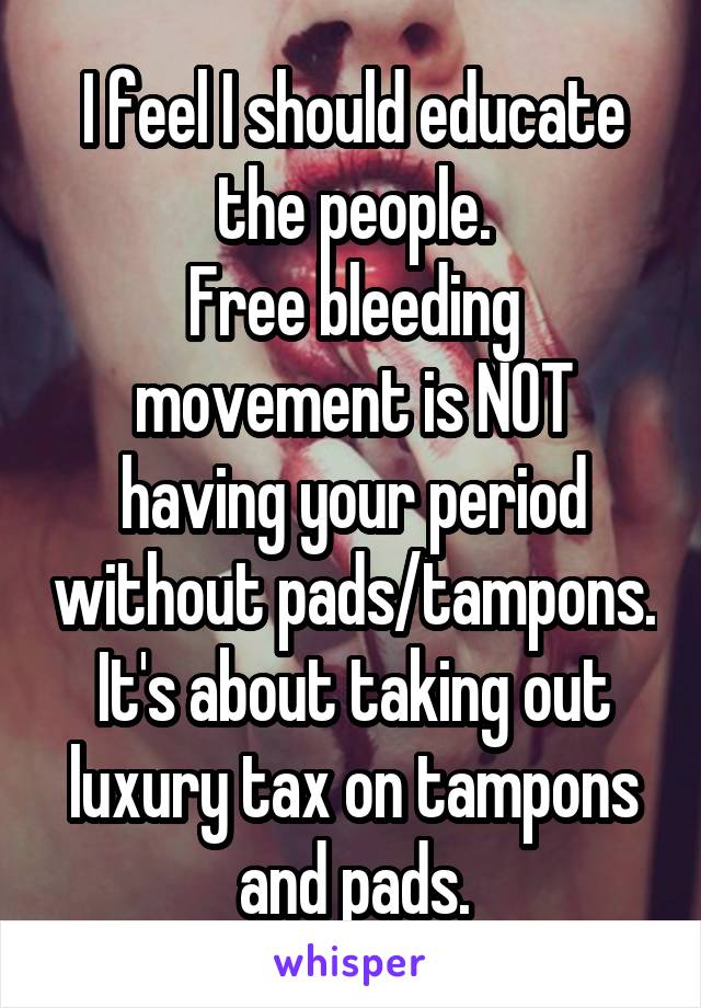 I feel I should educate the people.
Free bleeding movement is NOT having your period without pads/tampons. It's about taking out luxury tax on tampons and pads.
