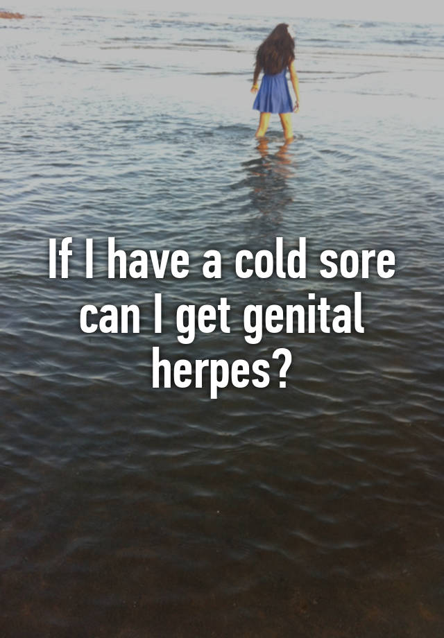 If I Have A Cold Sore Can I Get Genital Herpes 