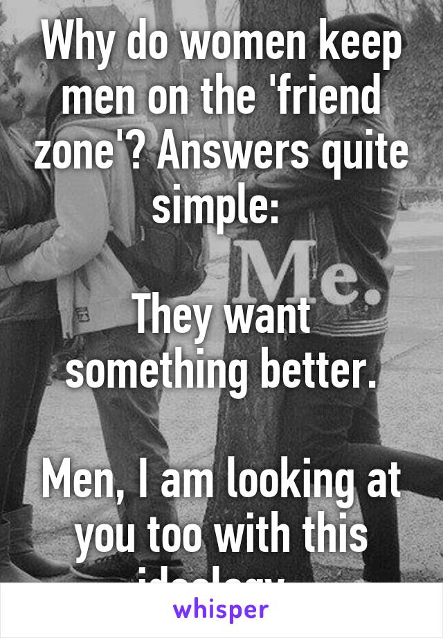 Why do women keep men on the 'friend zone'? Answers quite simple: 

They want something better.

Men, I am looking at you too with this ideology. 