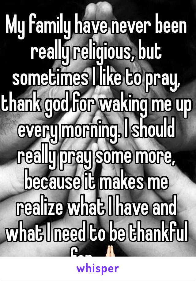 My family have never been really religious, but sometimes I like to pray, thank god for waking me up every morning. I should really pray some more, because it makes me realize what I have and what I need to be thankful for 🙏🏻