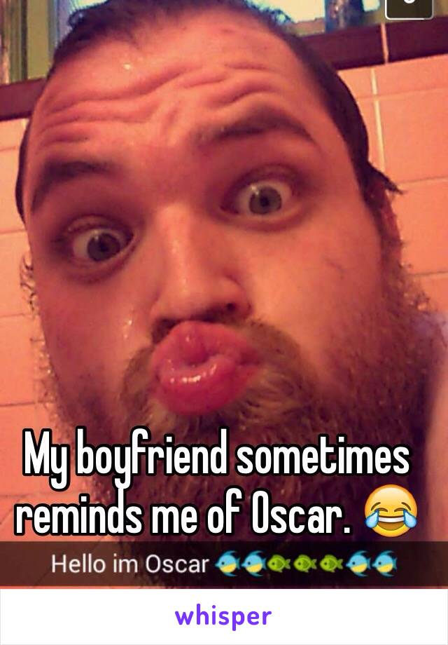 My boyfriend sometimes reminds me of Oscar. 😂