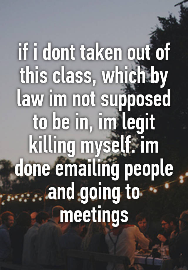 if-i-dont-taken-out-of-this-class-which-by-law-im-not-supposed-to-be