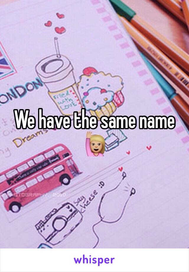 We have the same name ðŸ™‹ðŸ�¼