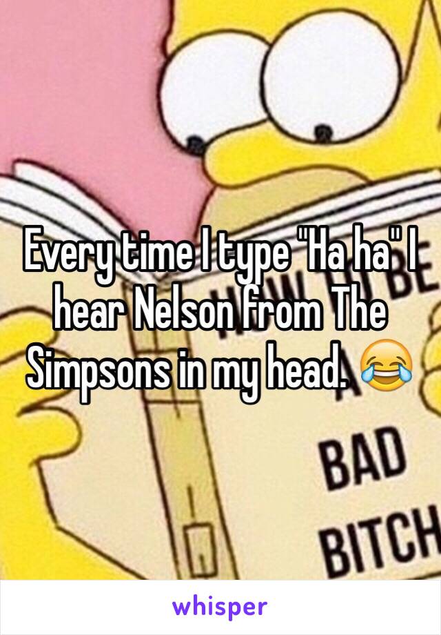 Every time I type "Ha ha" I hear Nelson from The Simpsons in my head. 😂