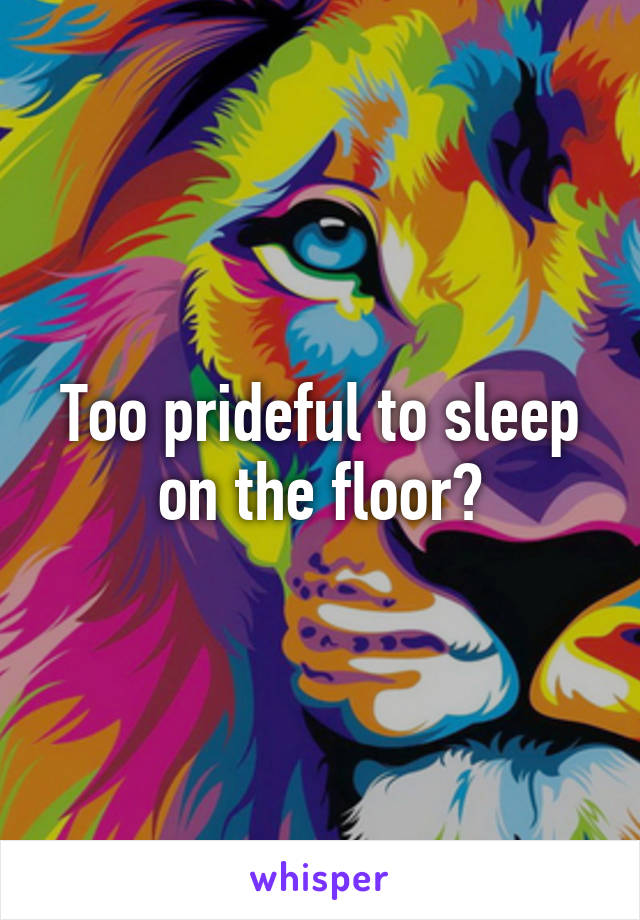 Too prideful to sleep on the floor?