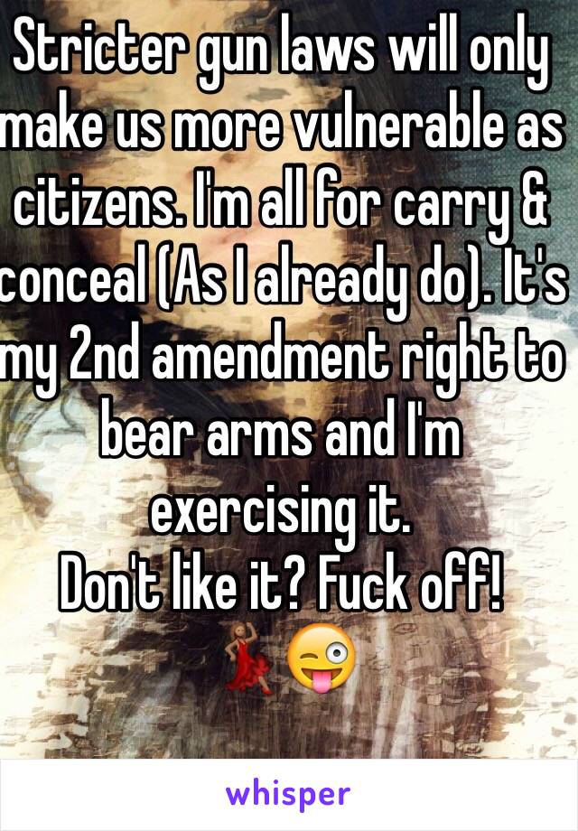 Stricter gun laws will only make us more vulnerable as citizens. I'm all for carry & conceal (As I already do). It's my 2nd amendment right to bear arms and I'm exercising it.
Don't like it? Fuck off! 
💃🏽😜