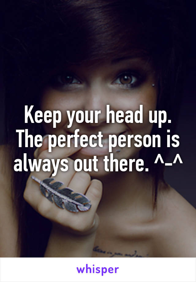 Keep your head up. The perfect person is always out there. ^-^