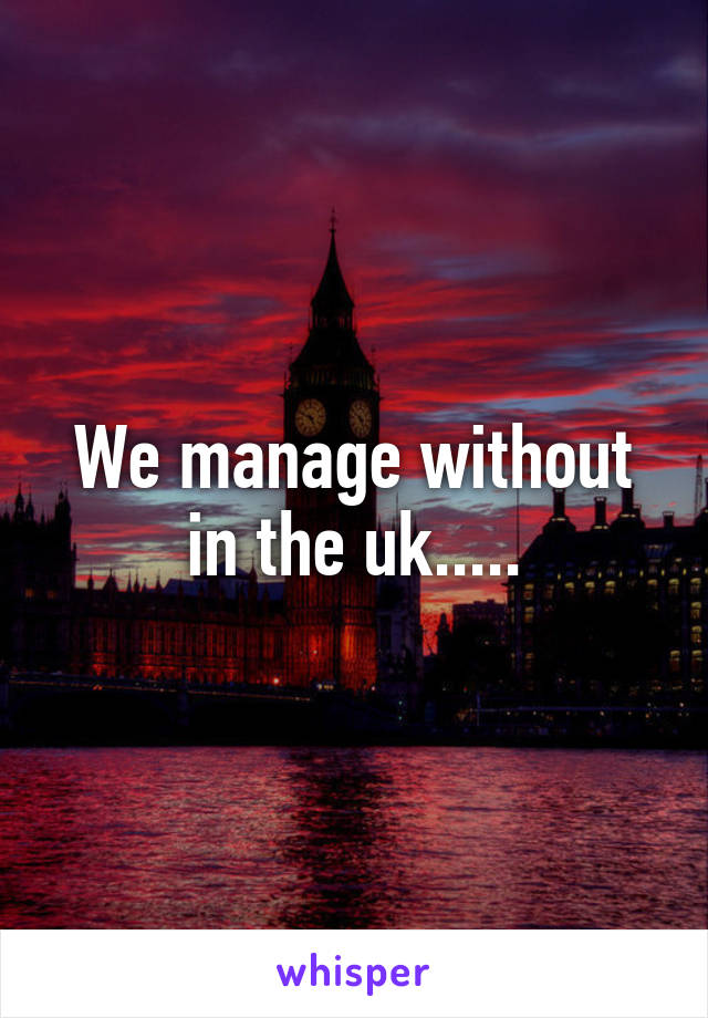 We manage without in the uk.....