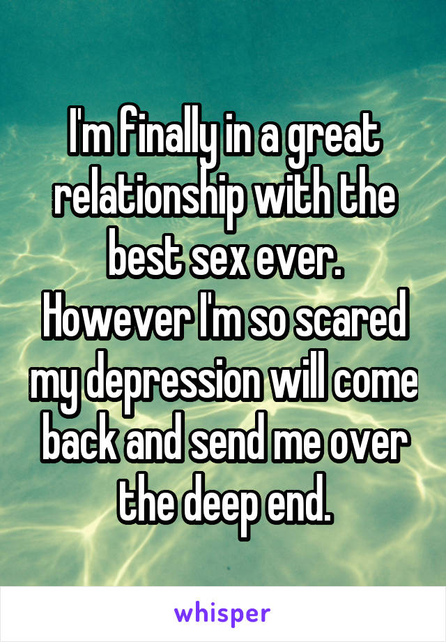 I'm finally in a great relationship with the best sex ever. However I'm so scared my depression will come back and send me over the deep end.