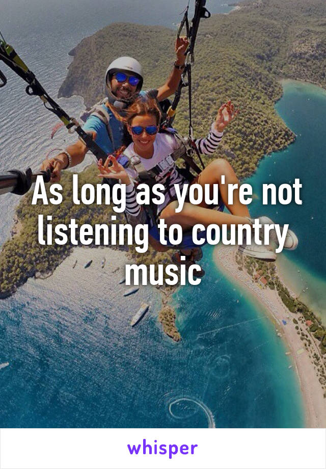  As long as you're not listening to country music
