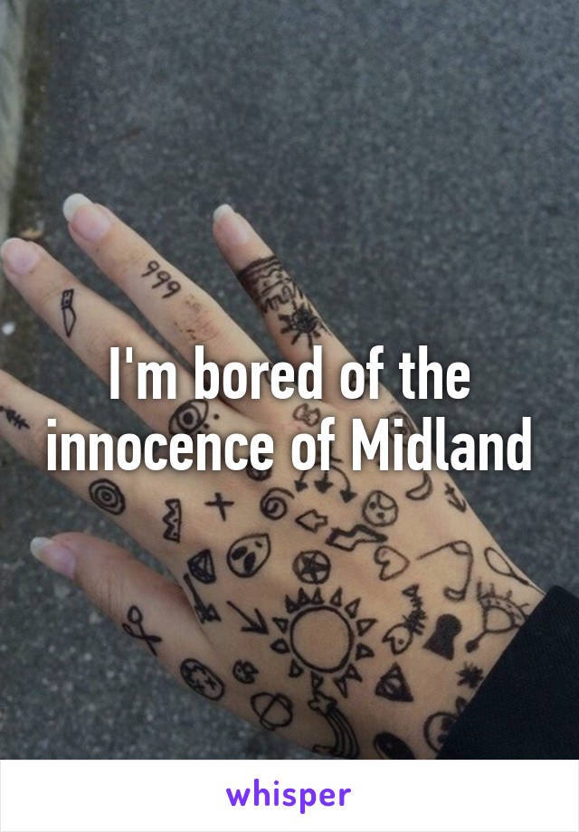 I'm bored of the innocence of Midland