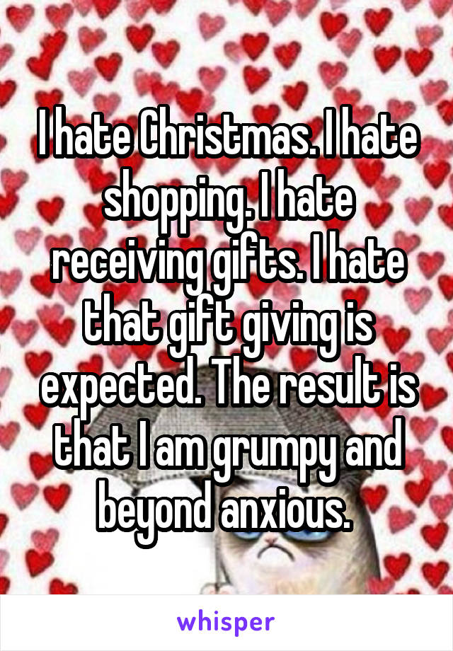 I hate Christmas. I hate shopping. I hate receiving gifts. I hate that gift giving is expected. The result is that I am grumpy and beyond anxious. 