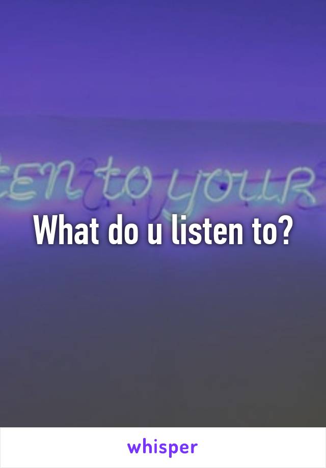 What do u listen to?